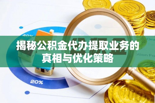 阿克塞揭秘公积金代办提取业务的真相与优化策略