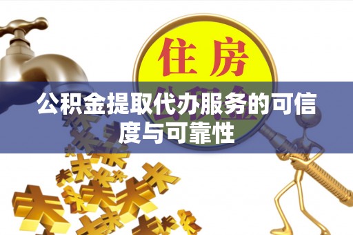 阿克塞公积金提取代办服务的可信度与可靠性