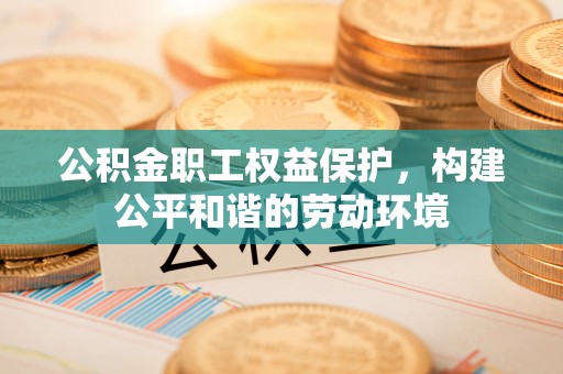 阿克塞公积金职工权益保护，构建公平和谐的劳动环境