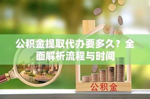 阿克塞公积金提取代办要多久？全面解析流程与时间