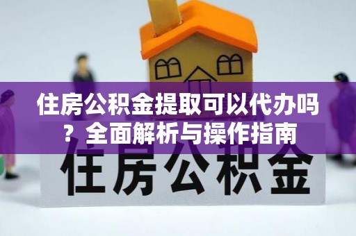 阿克塞住房公积金提取可以代办吗？全面解析与操作指南