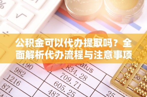 阿克塞公积金可以代办提取吗？全面解析代办流程与注意事项
