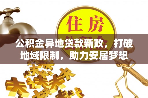 阿克塞公积金异地贷款新政，打破地域限制，助力安居梦想