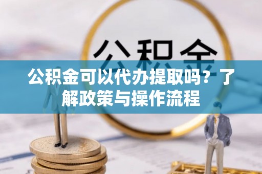 阿克塞公积金可以代办提取吗？了解政策与操作流程