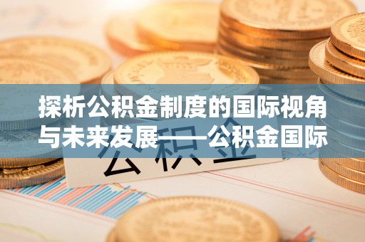 阿克塞探析公积金制度的国际视角与未来发展——公积金国际比较的新思路