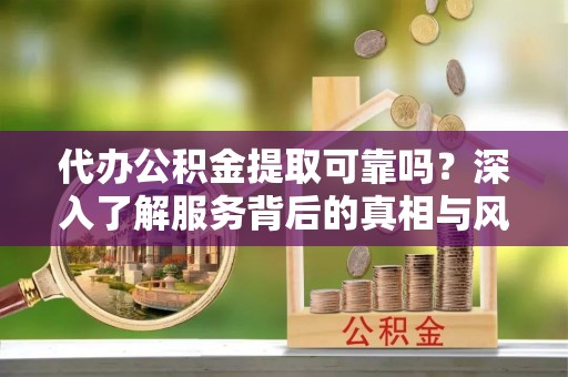 阿克塞代办公积金提取可靠吗？深入了解服务背后的真相与风险