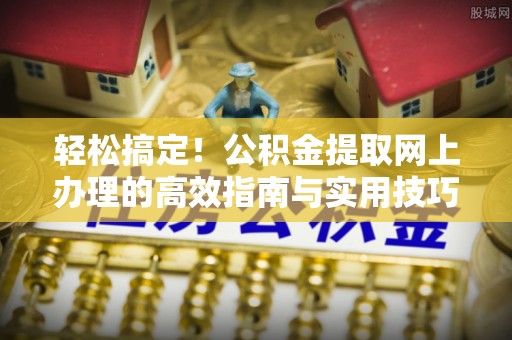 阿克塞轻松搞定！公积金提取网上办理的高效指南与实用技巧