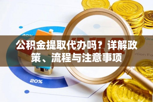 阿克塞公积金提取代办吗？详解政策、流程与注意事项