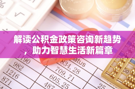 阿克塞解读公积金政策咨询新趋势，助力智慧生活新篇章