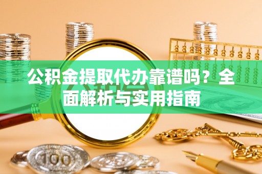 阿克塞公积金提取代办靠谱吗？全面解析与实用指南