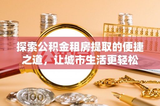 阿克塞探索公积金租房提取的便捷之道，让城市生活更轻松