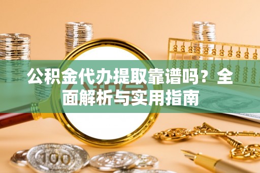 阿克塞公积金代办提取靠谱吗？全面解析与实用指南