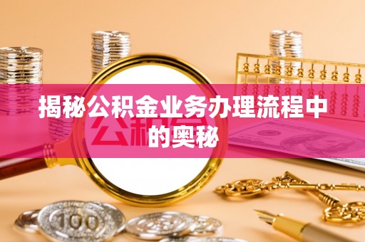 阿克塞揭秘公积金业务办理流程中的奥秘