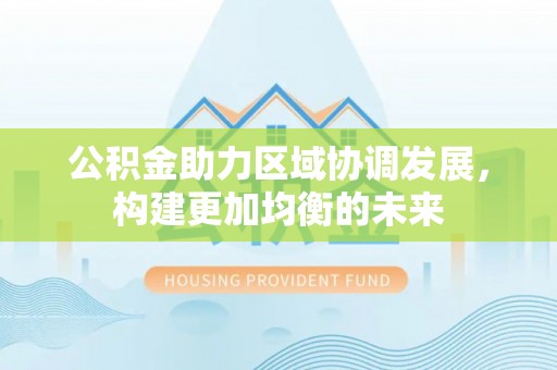 阿克塞公积金助力区域协调发展，构建更加均衡的未来