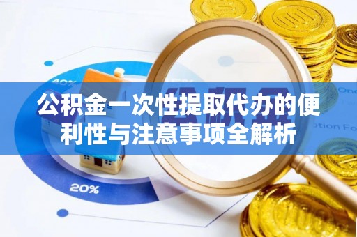 阿克塞公积金一次性提取代办的便利性与注意事项全解析