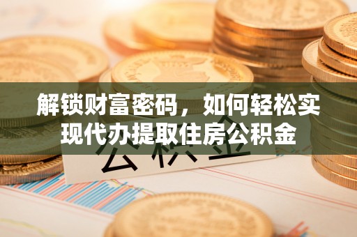 阿克塞解锁财富密码，如何轻松实现代办提取住房公积金