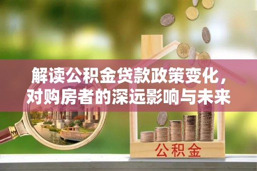 阿克塞解读公积金贷款政策变化，对购房者的深远影响与未来趋势