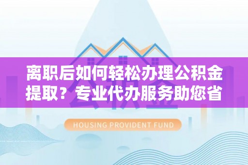 阿克塞离职后如何轻松办理公积金提取？专业代办服务助您省心省力