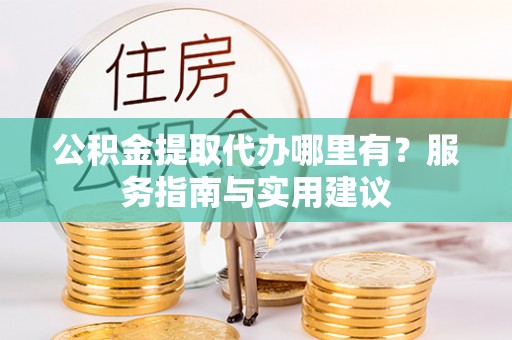 阿克塞公积金提取代办哪里有？服务指南与实用建议