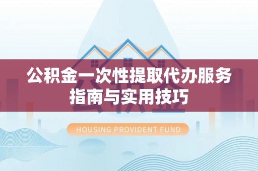 阿克塞公积金一次性提取代办服务指南与实用技巧
