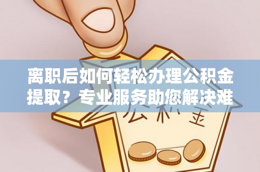 阿克塞离职后如何轻松办理公积金提取？专业服务助您解决难题
