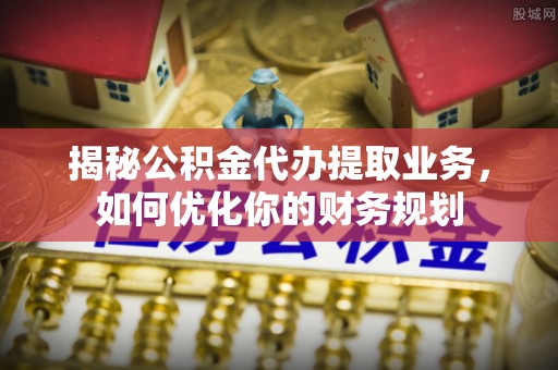 阿克塞揭秘公积金代办提取业务，如何优化你的财务规划