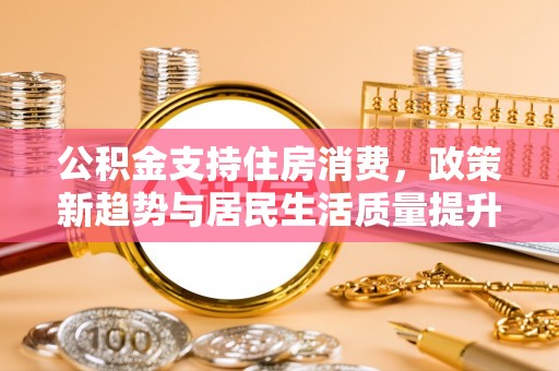 阿克塞公积金支持住房消费，政策新趋势与居民生活质量提升