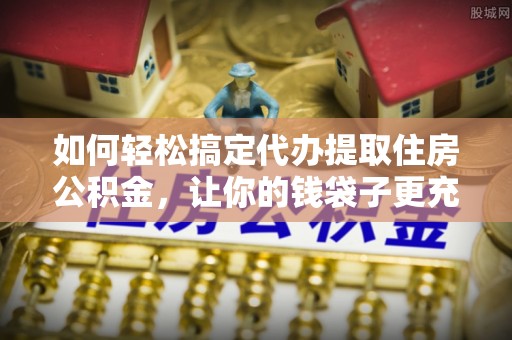 阿克塞如何轻松搞定代办提取住房公积金，让你的钱袋子更充实