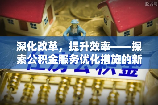 阿克塞深化改革，提升效率——探索公积金服务优化措施的新路径