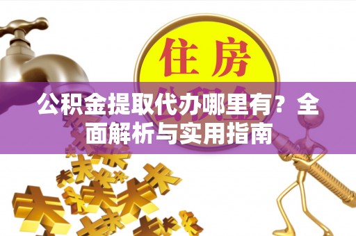 阿克塞公积金提取代办哪里有？全面解析与实用指南