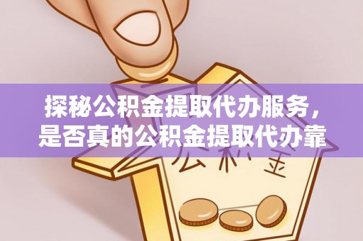 阿克塞探秘公积金提取代办服务，是否真的公积金提取代办靠谱吗？