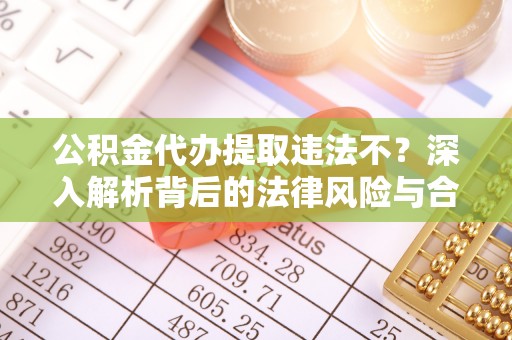 阿克塞公积金代办提取违法不？深入解析背后的法律风险与合规路径
