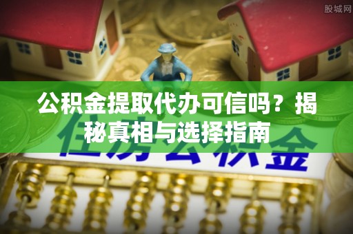 阿克塞公积金提取代办可信吗？揭秘真相与选择指南