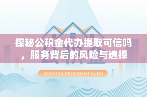 阿克塞探秘公积金代办提取可信吗，服务背后的风险与选择
