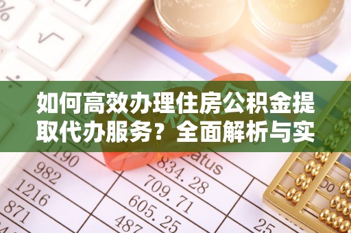阿克塞如何高效办理住房公积金提取代办服务？全面解析与实用指南