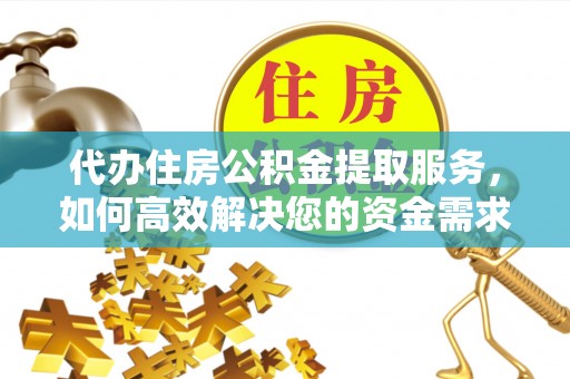 阿克塞代办住房公积金提取服务，如何高效解决您的资金需求