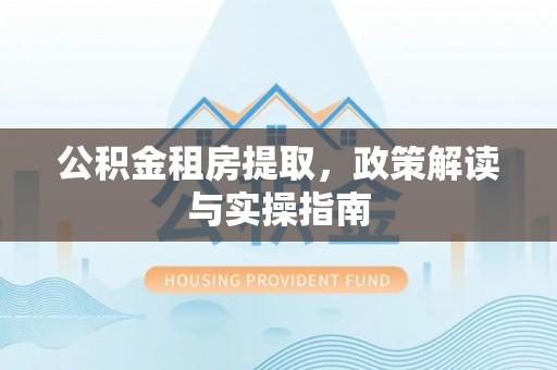 阿克塞公积金租房提取，政策解读与实操指南