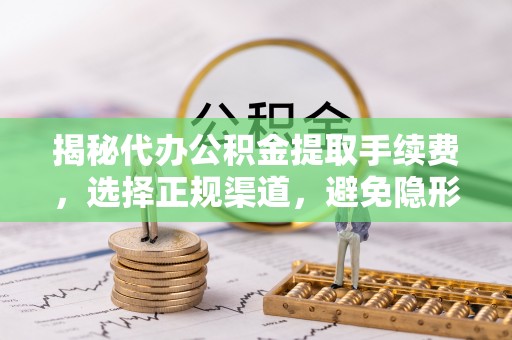 阿克塞揭秘代办公积金提取手续费，选择正规渠道，避免隐形陷阱