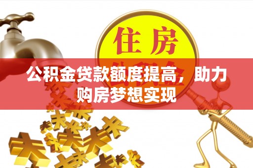 阿克塞公积金贷款额度提高，助力购房梦想实现