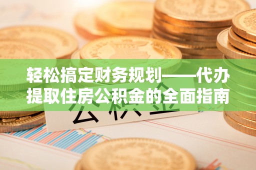 阿克塞轻松搞定财务规划——代办提取住房公积金的全面指南