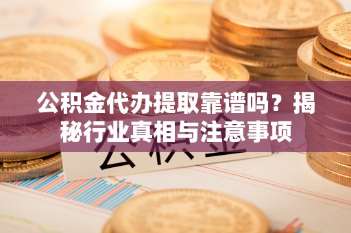 阿克塞公积金代办提取靠谱吗？揭秘行业真相与注意事项
