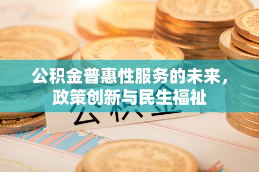 阿克塞公积金普惠性服务的未来，政策创新与民生福祉