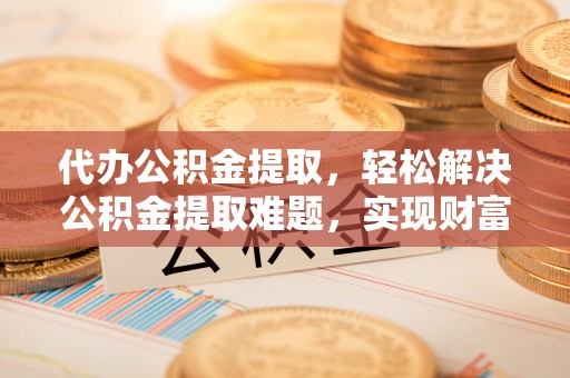阿克塞代办公积金提取，轻松解决公积金提取难题，实现财富自由第一步