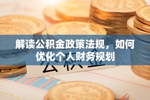 阿克塞解读公积金政策法规，如何优化个人财务规划