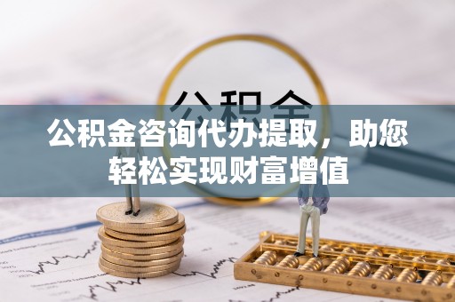 阿克塞公积金咨询代办提取，助您轻松实现财富增值